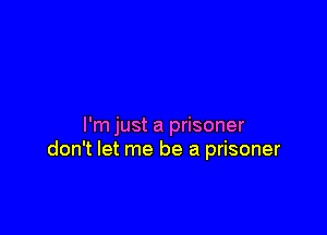 I'm just a prisoner
don't let me be a prisoner