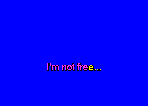 I'm not free...