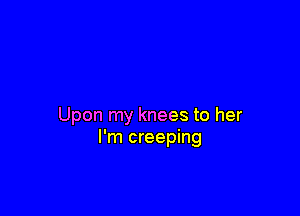 Upon my knees to her
I'm creeping