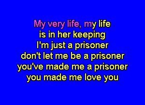 My very life, my life
is in her keeping
I'm just a prisoner
don't let me be a prisoner
you've made me a prisoner
you made me love you

Q