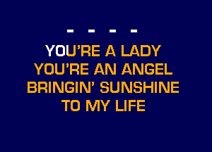YOU'RE A LADY
YOU'RE AN ANGEL
BRINGIN' SUNSHINE
TO MY LIFE