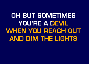 0H BUT SOMETIMES
YOU'RE A DEVIL
WHEN YOU REACH OUT
AND DIM THE LIGHTS