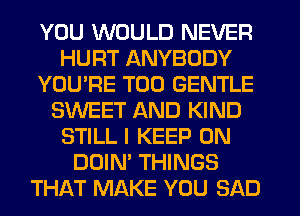 YOU WOULD NEVER
HURT ANYBODY
YOU'RE T00 GENTLE
SWEET AND KIND
STILL I KEEP ON
DOIN' THINGS
THAT MAKE YOU SAD