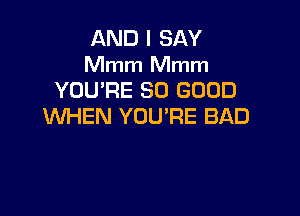 AND I SAY
Mmm Mmm
YOU'RE SO GOOD

WHEN YOU'RE BAD