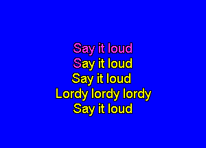 Say it loud
Say it loud

Say it loud
Lordy lordy lordy
Say it loud