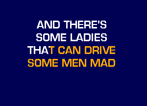 AND THERE'S
SOME LADIES
THAT CAN DRIVE

SOME MEN MAD