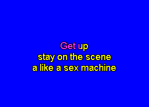 Get up

stay on the scene
a like a sex machine