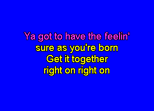 Ya got to have the feelin'
sure as you're born

Get it together
right on right on