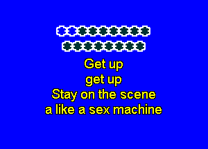 W
W

Get up

get up
Stay on the scene

a like a sex machine