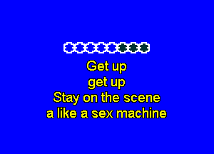 m
Get up

get up
Stay on the scene

a like a sex machine
