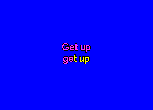 Get up
get up