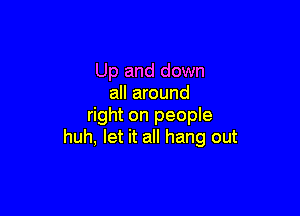 Up and down
all around

right on people
huh, let it all hang out