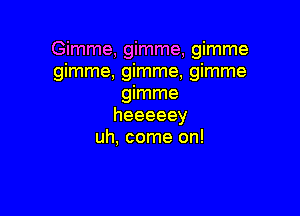 Gimme, gimme, gimme
gimme, gimme, gimme
gimme

heeeeey
uh, come on!
