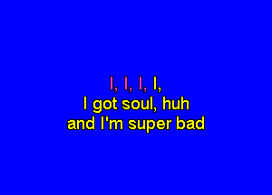 l, l, l, l,

I got soul. huh
and I'm super bad