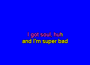 I got soul. huh
and I'm super bad
