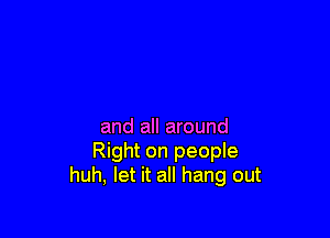 and all around
Right on people
huh, let it all hang out
