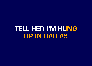 TELL HER I'M HUNG

UP IN DALLAS