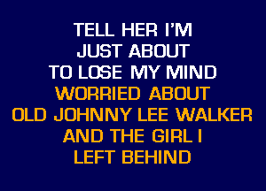 TELL HER I'M
JUST ABOUT
TO LOSE MY MIND
WURRIED ABOUT
OLD JOHNNY LEE WALKER
AND THE GIRLI
LEFT BEHIND