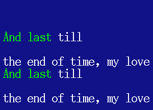 And last till

the end of time, my love
And last till

the end of time, my love