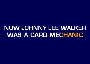 NOW JOHNNY LEE WALKER

WAS A CARD MECHANIC