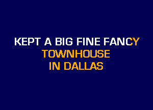 KEPT A BIG FINE FANCY
TOWNHOUSE

IN DALLAS