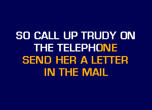 30 CALL UP TRUDY ON
THE TELEPHONE
SEND HER A LETTER
IN THE MAIL