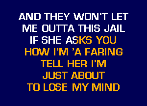 AND THEY WON'T LET
ME OUTTA THIS JAIL
IF SHE ASKS YOU
HOW I'M 'A FARING
TELL HER I'M
JUST ABOUT

TO LOSE MY MIND l