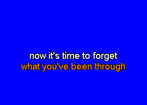now it's time to forget
what you've been through