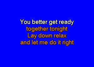 You better get ready
together tonight

Lay down relax
and let me do it right