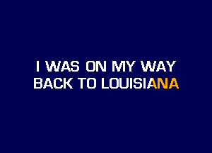 I WAS ON MY WAY

BACK TO LOUISIANA