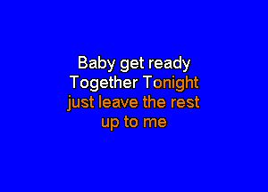Baby get ready
Together Tonight

just leave the rest
up to me