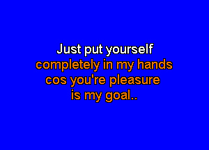 Just put yourself
completely in my hands

cos you're pleasure
is my goal..