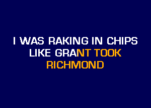 I WAS RAKING IN CHIPS
LIKE GRANT TOOK

RICHMOND