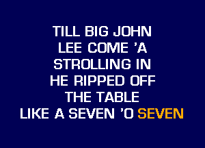 TILL BIG JOHN
LEE COME 'A
STROLLING IN
HE RIPPED OFF
THE TABLE
LIKE A SEVEN '0 SEVEN