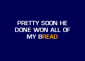 PRETTY SOON HE
DUNE WON ALL OF

MY BREAD