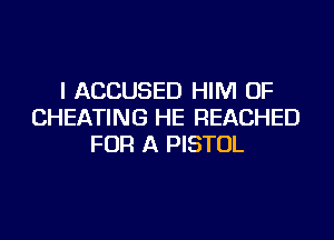 I ACCUSED HIM OF
CHEATING HE REACHED
FOR A PISTOL