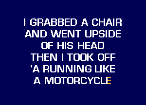 l GRABBED A CHAIR
AND WENT UPSIDE
OF HIS HEAD
THEN I TOOK OFF
'A RUNNING LIKE
A MOTORCYCLE

g