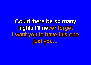 Could there be so many
nights I'll never forget

I want you to have this one
just you...