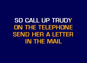 80 CALL UP TRUDY

ON THE TELEPHONE

SEND HER A LETTER
IN THE MAIL

g