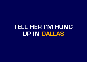 TELL HER I'M HUNG

UP IN DALLAS