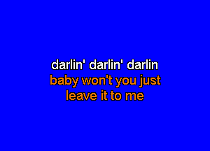 darlin' darlin' darlin

baby won't you just
leave it to me