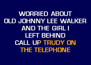 WURRIED ABOUT
OLD JOHNNY LEE WALKER
AND THE GIRLI
LEFT BEHIND
CALL UP TRUDY ON
THE TELEPHONE