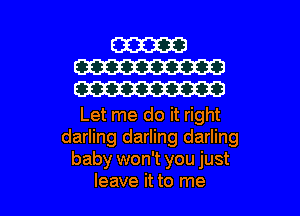 W
W
W

Let me do it right
darling darling darling
baby won't you just
leave it to me