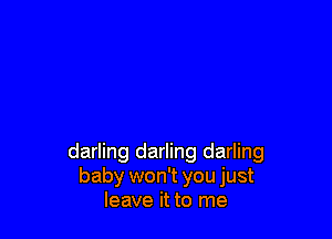 darling darling darling
baby won't you just
leave it to me