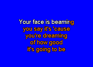 Your face is beaming
you say it's 'cause

you're dreaming
of how good
it's going to be