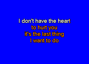 I don't have the heart
to hurt you

it's the last thing
I want to do