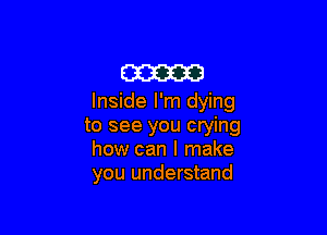 cam
Inside I'm dying

to see you crying
how can I make
you understand