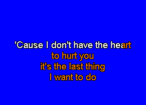 'Cause I don't have the heart

to hurt you
it's the last thing
I want to do