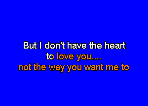 But I don't have the heart

to love you....
not the way you want me to