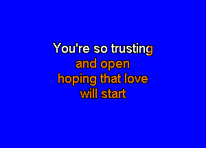 You're so trusting
and open

hoping that love
will start